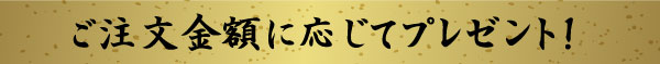 ご注文金額に応じてプレゼント！