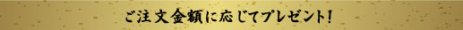 ご注文金額に応じてプレゼント！