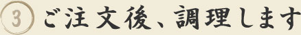 3.ご注文後、調理します