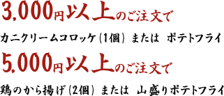 3,000円以上のご注文でカニクリームコロッケ(1個) または  ポテトフライ5,000円以上のご注文で鶏のから揚げ(2個) または  山盛りポテトフライ